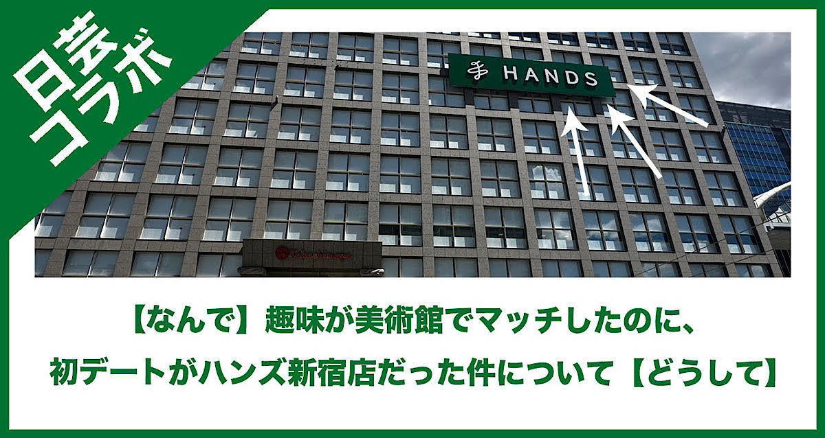 趣味が美術館でマッチしたのに、初デートがハンズ新宿店だった件について